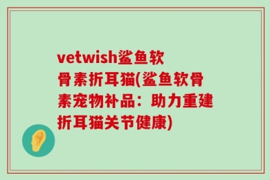 vetwish鲨鱼软骨素折耳猫(鲨鱼软骨素宠物补品：助力重建折耳猫关节健康)
