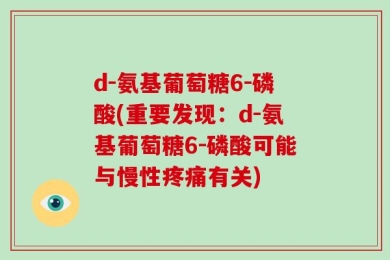 d-氨基葡萄糖6-磷酸(重要发现：d-氨基葡萄糖6-磷酸可能与慢性疼痛有关)