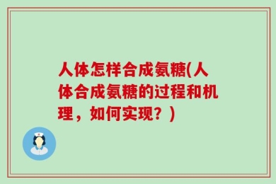 人体怎样合成氨糖(人体合成氨糖的过程和机理，如何实现？)