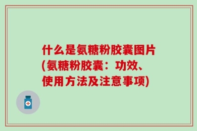 什么是氨糖粉胶囊图片(氨糖粉胶囊：功效、使用方法及注意事项)