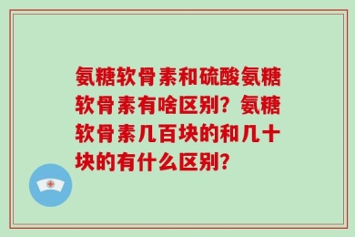 氨糖软骨素和硫酸氨糖软骨素有啥区别？氨糖软骨素几百块的和几十块的有什么区别？