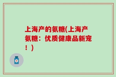 上海产的氨糖(上海产氨糖：优质健康品新宠！)