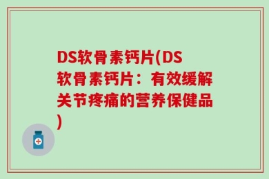 DS软骨素钙片(DS软骨素钙片：有效缓解关节疼痛的营养保健品)