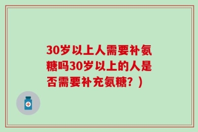 30岁以上人需要补氨糖吗30岁以上的人是否需要补充氨糖？)
