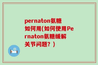 pernaton氨糖如何用(如何使用Pernaton氨糖缓解关节问题？)