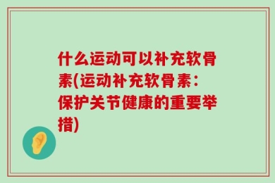 什么运动可以补充软骨素(运动补充软骨素：保护关节健康的重要举措)