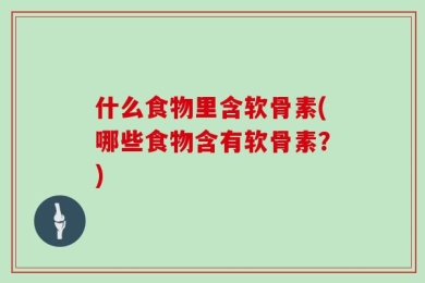 什么食物里含软骨素(哪些食物含有软骨素？)