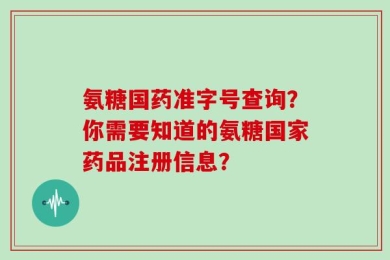 氨糖国药准字号查询？你需要知道的氨糖国家药品注册信息？