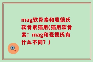 mag软骨素和麦德氏软骨素猫用(猫用软骨素：mag和麦德氏有什么不同？)