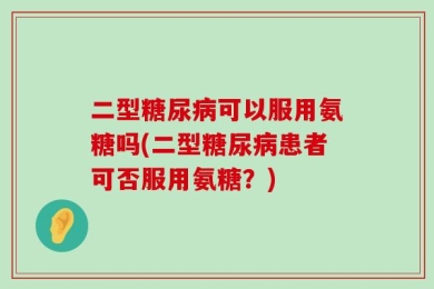二型糖尿病可以服用氨糖吗(二型糖尿病患者可否服用氨糖？)