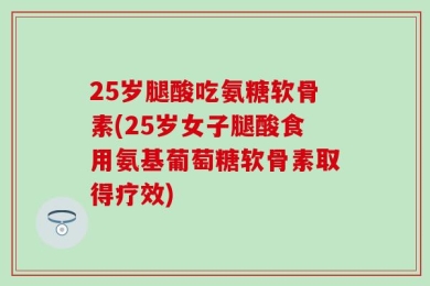 25岁腿酸吃氨糖软骨素(25岁女子腿酸食用氨基葡萄糖软骨素取得疗效)