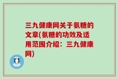 三九健康网关于氨糖的文章(氨糖的功效及适用范围介绍：三九健康网)