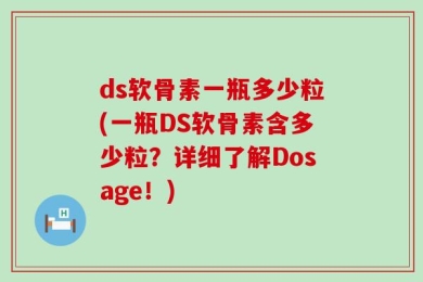 ds软骨素一瓶多少粒(一瓶DS软骨素含多少粒？详细了解Dosage！)