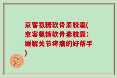京客氨糖软骨素胶囊(京客氨糖软骨素胶囊：缓解关节疼痛的好帮手)
