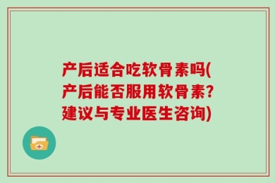 产后适合吃软骨素吗(产后能否服用软骨素？建议与专业医生咨询)