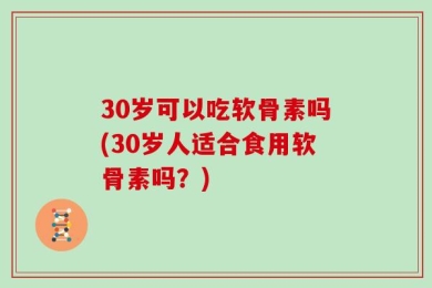 30岁可以吃软骨素吗(30岁人适合食用软骨素吗？)