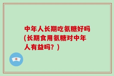 中年人长期吃氨糖好吗(长期食用氨糖对中年人有益吗？)