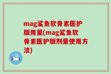 mag鲨鱼软骨素医护版用量(mag鲨鱼软骨素医护版剂量使用方法)
