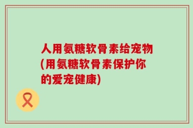 人用氨糖软骨素给宠物(用氨糖软骨素保护你的爱宠健康)