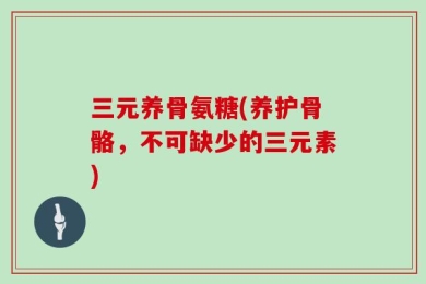 三元养骨氨糖(养护骨骼，不可缺少的三元素)