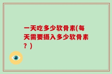 一天吃多少软骨素(每天需要摄入多少软骨素？)