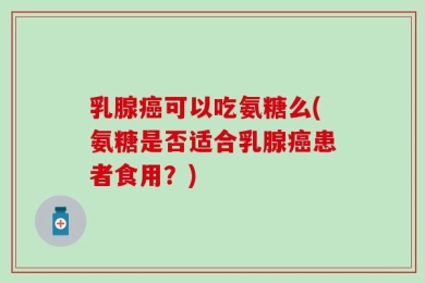 乳腺癌可以吃氨糖么(氨糖是否适合乳腺癌患者食用？)