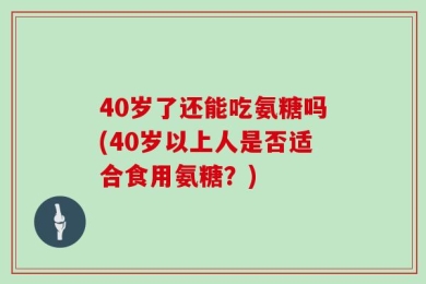 40岁了还能吃氨糖吗(40岁以上人是否适合食用氨糖？)