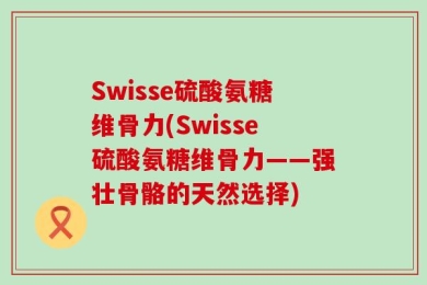 Swisse硫酸氨糖维骨力(Swisse硫酸氨糖维骨力——强壮骨骼的天然选择)