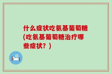 什么症状吃氨基葡萄糖(吃氨基葡萄糖治疗哪些症状？)
