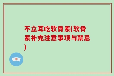 不立耳吃软骨素(软骨素补充注意事项与禁忌)
