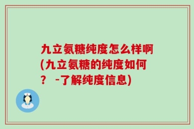 九立氨糖纯度怎么样啊(九立氨糖的纯度如何？ -了解纯度信息)