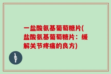 一盐酸氨基葡萄糖片(盐酸氨基葡萄糖片：缓解关节疼痛的良方)