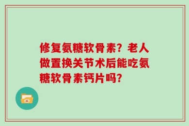 修复氨糖软骨素？老人做置换关节术后能吃氨糖软骨素钙片吗？