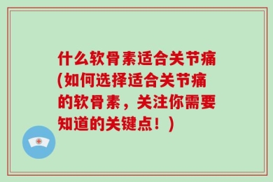 什么软骨素适合关节痛(如何选择适合关节痛的软骨素，关注你需要知道的关键点！)