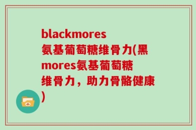 blackmores氨基葡萄糖维骨力(黑mores氨基葡萄糖维骨力，助力骨骼健康)