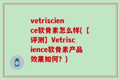 vetriscience软骨素怎么样(【评测】Vetriscience软骨素产品效果如何？)