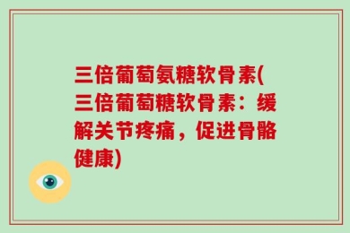 三倍葡萄氨糖软骨素(三倍葡萄糖软骨素：缓解关节疼痛，促进骨骼健康)
