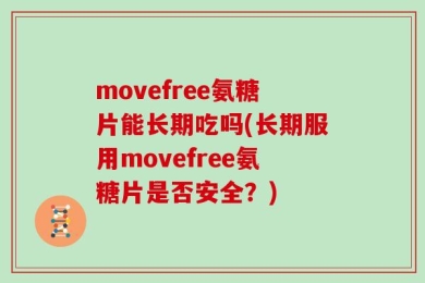 movefree氨糖片能长期吃吗(长期服用movefree氨糖片是否安全？)