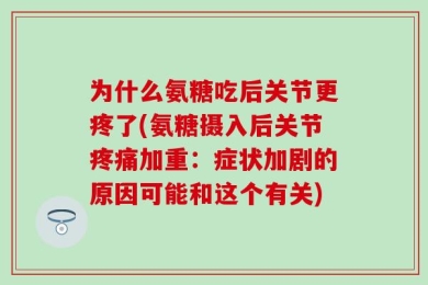 为什么氨糖吃后关节更疼了(氨糖摄入后关节疼痛加重：症状加剧的原因可能和这个有关)