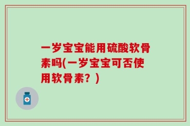 一岁宝宝能用硫酸软骨素吗(一岁宝宝可否使用软骨素？)