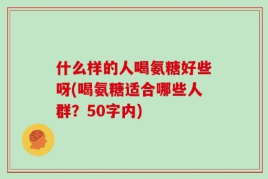 什么样的人喝氨糖好些呀(喝氨糖适合哪些人群？50字内)