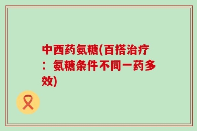 中西药氨糖(百搭治疗：氨糖条件不同一药多效)