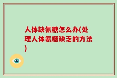 人体缺氨糖怎么办(处理人体氨糖缺乏的方法)