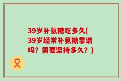 39岁补氨糖吃多久(39岁经常补氨糖靠谱吗？需要坚持多久？)