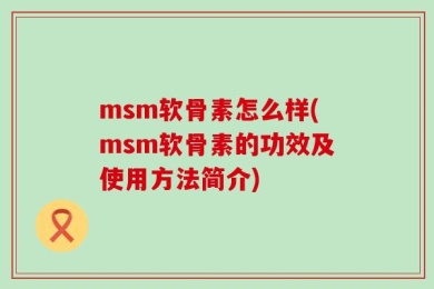 msm软骨素怎么样(msm软骨素的功效及使用方法简介)