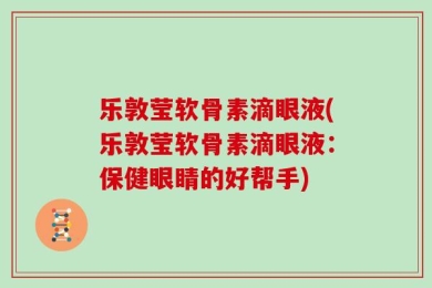 乐敦莹软骨素滴眼液(乐敦莹软骨素滴眼液：保健眼睛的好帮手)