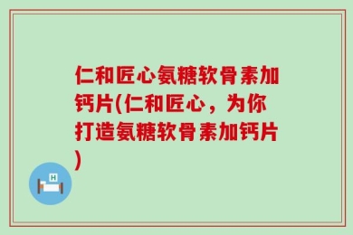 仁和匠心氨糖软骨素加钙片(仁和匠心，为你打造氨糖软骨素加钙片)