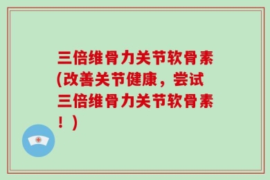 三倍维骨力关节软骨素(改善关节健康，尝试三倍维骨力关节软骨素！)