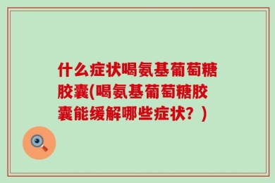 什么症状喝氨基葡萄糖胶囊(喝氨基葡萄糖胶囊能缓解哪些症状？)