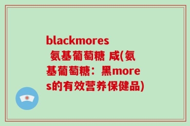 blackmores 氨基葡萄糖 咸(氨基葡萄糖：黑mores的有效营养保健品)